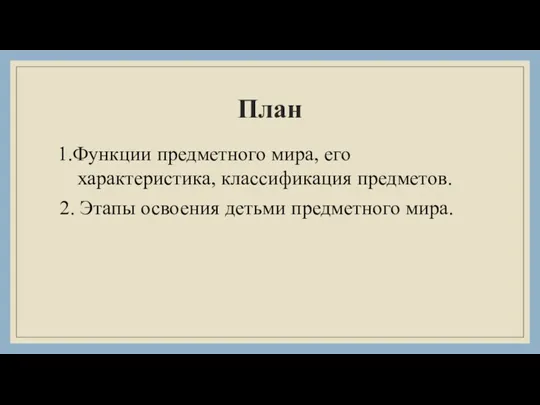 План 1.Функции предметного мира, его характеристика, классификация предметов. 2. Этапы освоения детьми предметного мира.