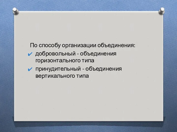 По способу организации объединения: добровольный - объединения горизонтального типа принудительный - объединения вертикального типа