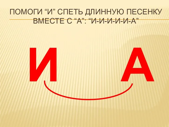 А И ПОМОГИ “И” СПЕТЬ ДЛИННУЮ ПЕСЕНКУ ВМЕСТЕ С “А”: “И-И-И-И-И-А”