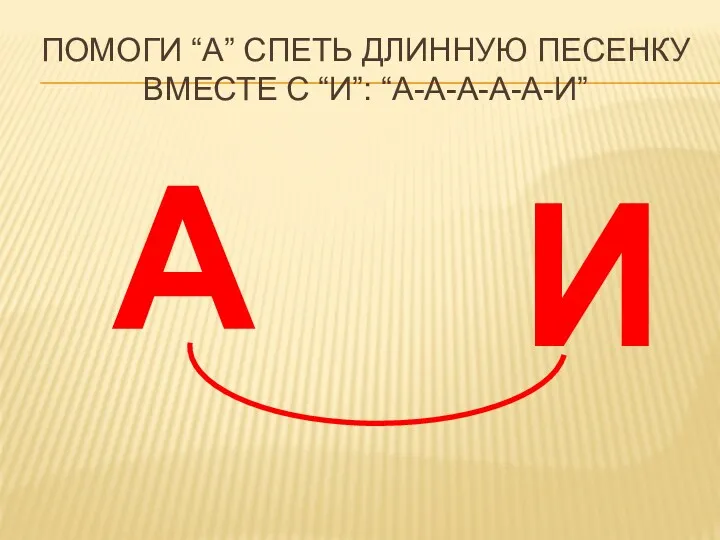 А И ПОМОГИ “А” СПЕТЬ ДЛИННУЮ ПЕСЕНКУ ВМЕСТЕ С “И”: “А-А-А-А-А-И”