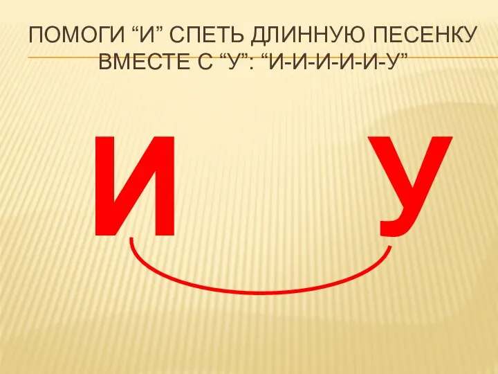 У И ПОМОГИ “И” СПЕТЬ ДЛИННУЮ ПЕСЕНКУ ВМЕСТЕ С “У”: “И-И-И-И-И-У”