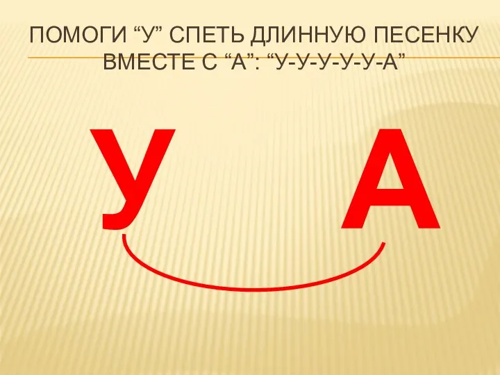 А У ПОМОГИ “У” СПЕТЬ ДЛИННУЮ ПЕСЕНКУ ВМЕСТЕ С “А”: “У-У-У-У-У-А”