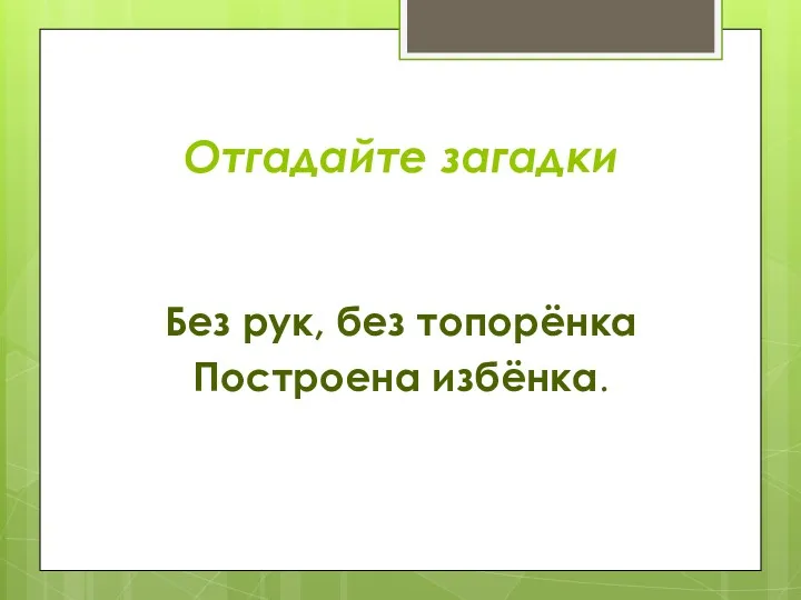 Отгадайте загадки Без рук, без топорёнка Построена избёнка.