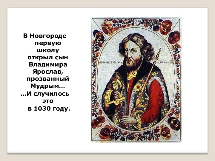 В Новгороде первую школу открыл сын Владимира Ярослав, прозванный Мудрым… …И случилось это в 1030 году.