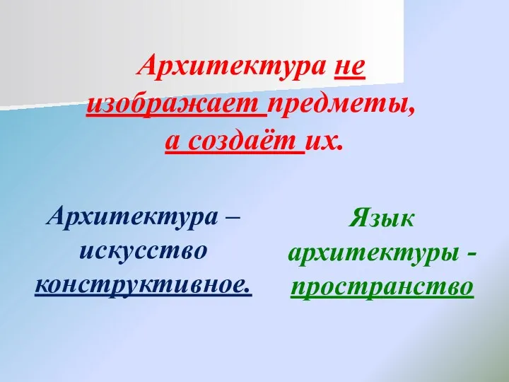 Архитектура не изображает предметы, а создаёт их. Архитектура – искусство конструктивное. Язык архитектуры - пространство