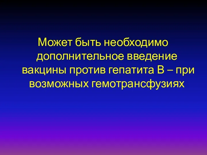 Может быть необходимо дополнительное введение вакцины против гепатита В – при возможных гемотрансфузиях