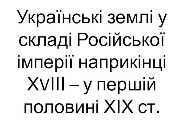 Українські землі у складі Російської імперії наприкінці ХVІІІ – у першій половині ХІХ ст