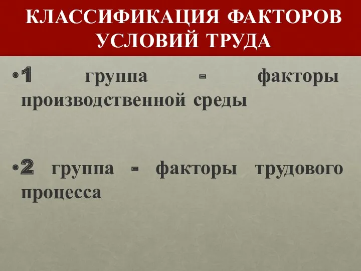 КЛАССИФИКАЦИЯ ФАКТОРОВ УСЛОВИЙ ТРУДА 1 группа - факторы производственной среды 2 группа - факторы трудового процесса