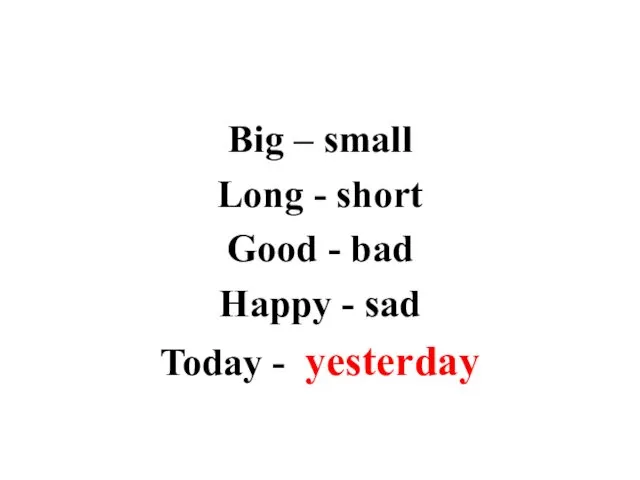 Big – small Long - short Good - bad Happy - sad Today - yesterday