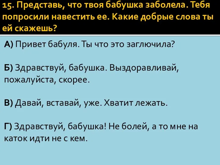 15. Представь, что твоя бабушка заболела. Тебя попросили навестить ее. Какие добрые слова