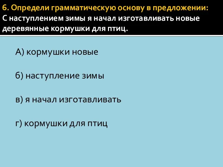 6. Определи грамматическую основу в предложении: С наступлением зимы я начал изготавливать новые