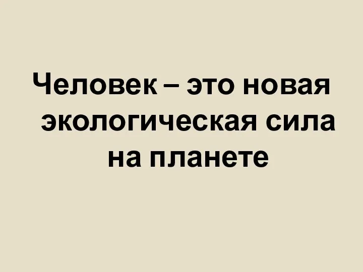 Человек – это новая экологическая сила на планете