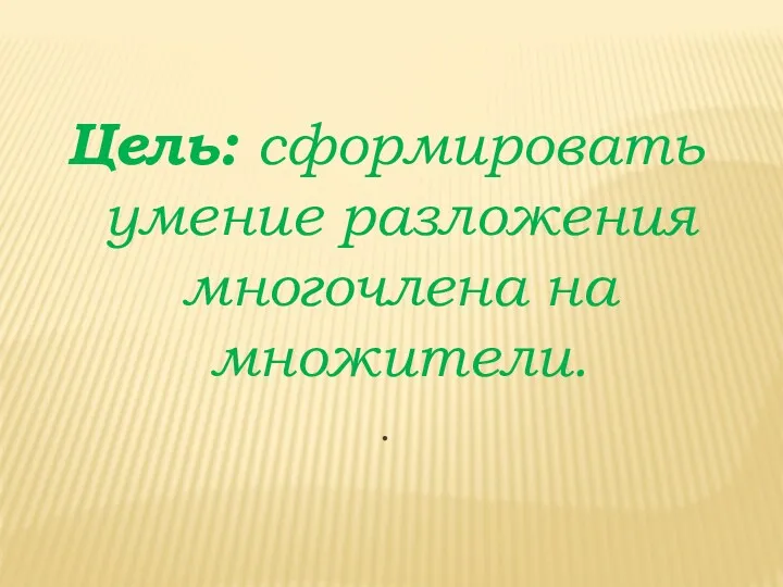 Цель: сформировать умение разложения многочлена на множители. .