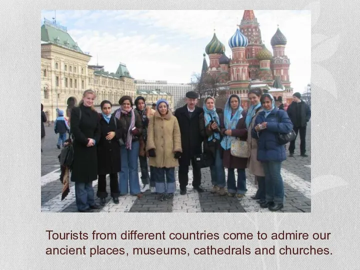 Tourists from different countries come to admire our ancient places, museums, cathedrals and churches.