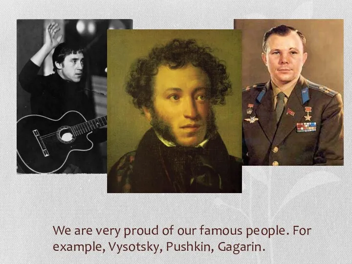 We are very proud of our famous people. For example, Vysotsky, Pushkin, Gagarin.