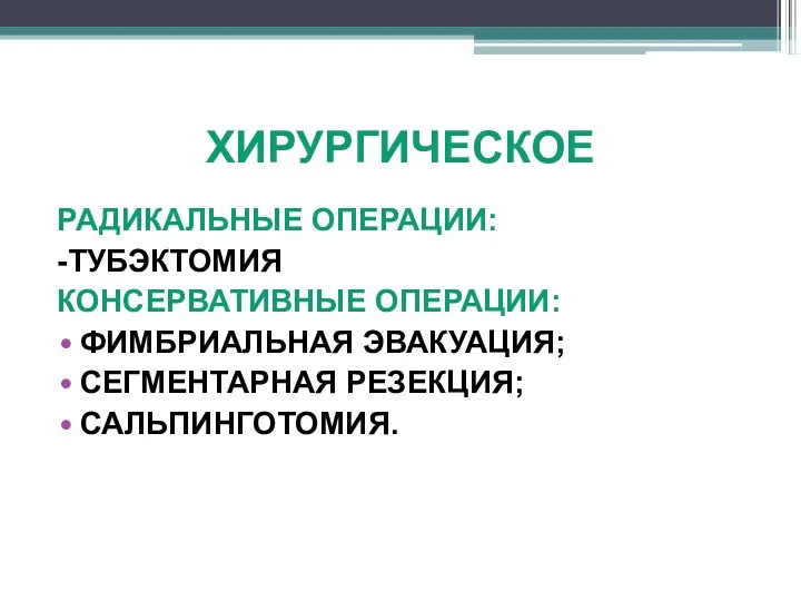 ХИРУРГИЧЕСКОЕ РАДИКАЛЬНЫЕ ОПЕРАЦИИ: -ТУБЭКТОМИЯ КОНСЕРВАТИВНЫЕ ОПЕРАЦИИ: ФИМБРИАЛЬНАЯ ЭВАКУАЦИЯ; СЕГМЕНТАРНАЯ РЕЗЕКЦИЯ; САЛЬПИНГОТОМИЯ.