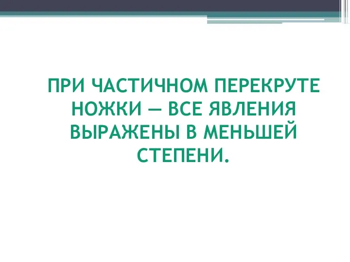 ПРИ ЧАСТИЧНОМ ПЕРЕКРУТЕ НОЖКИ — ВСЕ ЯВЛЕНИЯ ВЫРАЖЕНЫ В МЕНЬШЕЙ СТЕПЕНИ.