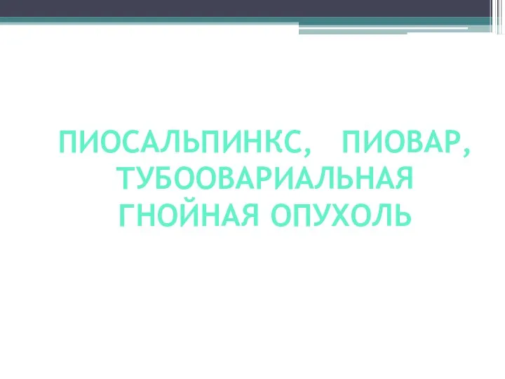 ПИОСАЛЬПИНКС, ПИОВАР, ТУБООВАРИАЛЬНАЯ ГНОЙНАЯ ОПУХОЛЬ