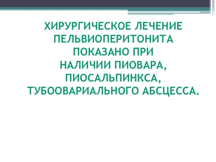 ХИРУРГИЧЕСКОЕ ЛЕЧЕНИЕ ПЕЛЬВИОПЕРИТОНИТА ПОКАЗАНО ПРИ НАЛИЧИИ ПИОВАРА, ПИОСАЛЬПИНКСА, ТУБООВАРИАЛЬНОГО АБСЦЕССА.