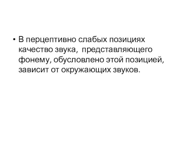 В перцептивно слабых позициях качество звука, представляющего фонему, обусловлено этой позицией, зависит от окружающих звуков.