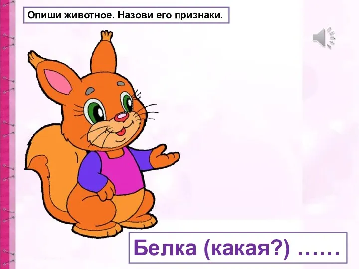 Опиши животное. Назови его признаки. Белка (какая?) ……