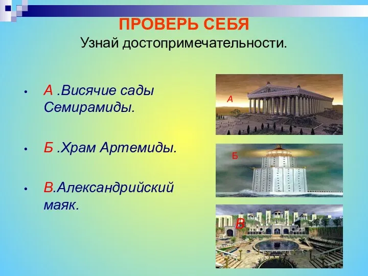 ПРОВЕРЬ СЕБЯ Узнай достопримечательности. А .Висячие сады Семирамиды. Б .Храм Артемиды. В.Александрийский маяк. А В Б