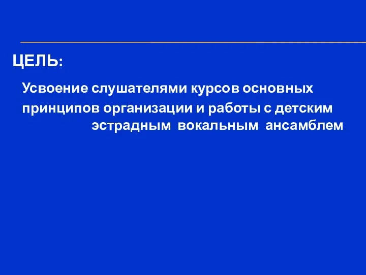 ЦЕЛЬ: Усвоение слушателями курсов основных принципов организации и работы с детским эстрадным вокальным ансамблем