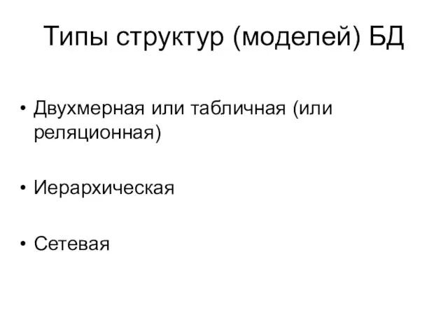 Типы структур (моделей) БД Двухмерная или табличная (или реляционная) Иерархическая Сетевая