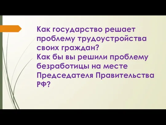 Как государство решает проблему трудоустройства своих граждан? Как бы вы решили проблему безработицы