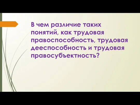 В чем различие таких понятий, как трудовая правоспособность, трудовая дееспособность и трудовая правосубъектность?