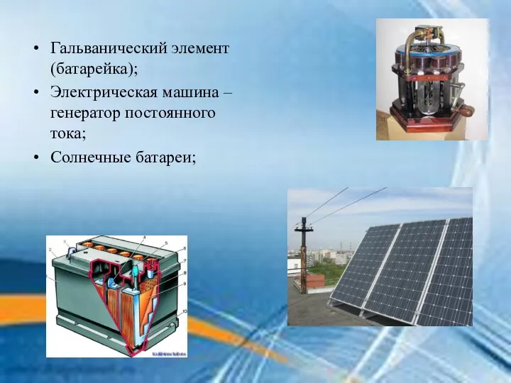 Гальванический элемент (батарейка); Электрическая машина – генератор постоянного тока; Солнечные батареи;