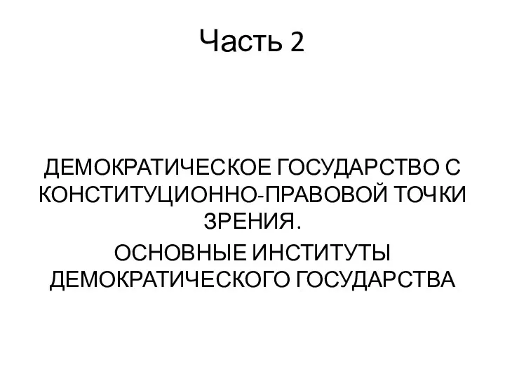 Часть 2 ДЕМОКРАТИЧЕСКОЕ ГОСУДАРСТВО С КОНСТИТУЦИОННО-ПРАВОВОЙ ТОЧКИ ЗРЕНИЯ. ОСНОВНЫЕ ИНСТИТУТЫ ДЕМОКРАТИЧЕСКОГО ГОСУДАРСТВА