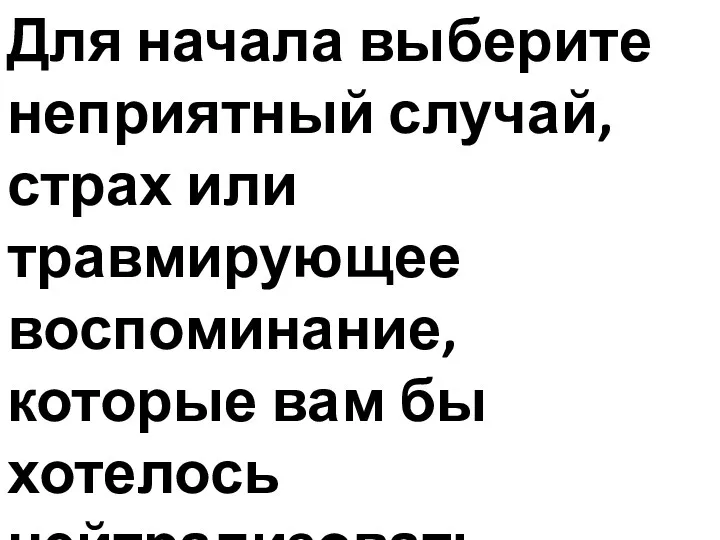 Для начала выберите неприятный случай, страх или травмирующее воспоминание, которые вам бы хотелось нейтрализовать.