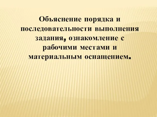 Объяснение порядка и последовательности выполнения задания, ознакомление с рабочими местами и материальным оснащением.