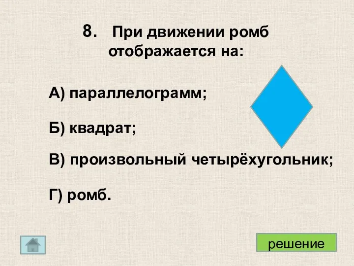 8. При движении ромб отображается на: А) параллелограмм; Б) квадрат; В) произвольный четырёхугольник; Г) ромб.