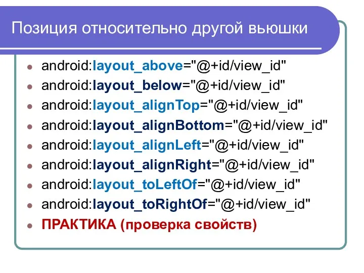 Позиция относительно другой вьюшки android:layout_above="@+id/view_id" android:layout_below="@+id/view_id" android:layout_alignTop="@+id/view_id" android:layout_alignBottom="@+id/view_id" android:layout_alignLeft="@+id/view_id" android:layout_alignRight="@+id/view_id" android:layout_toLeftOf="@+id/view_id" android:layout_toRightOf="@+id/view_id" ПРАКТИКА (проверка свойств)
