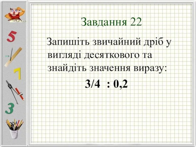 Завдання 22 Запишіть звичайний дріб у вигляді десяткового та знайдіть значення виразу: 3/4 : 0,2