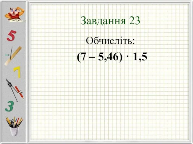 Завдання 23 Обчисліть: (7 – 5,46) · 1,5