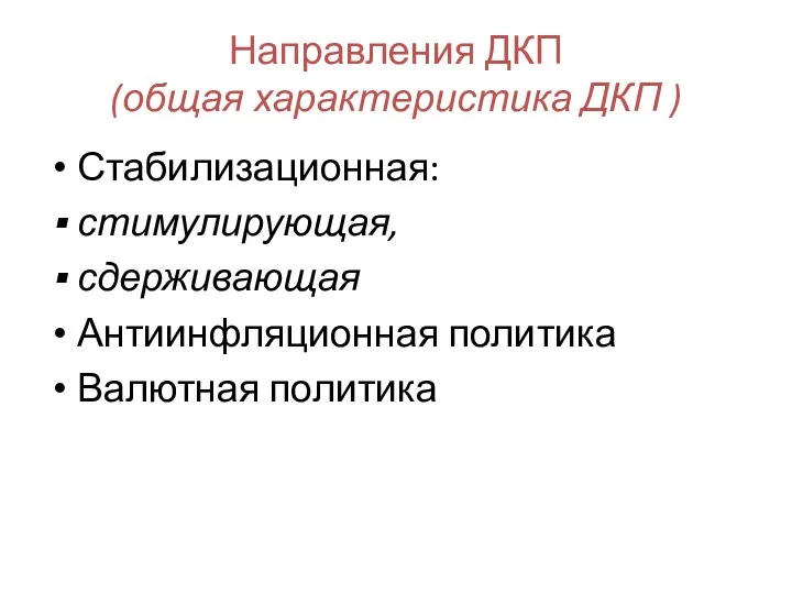 Направления ДКП (общая характеристика ДКП ) Стабилизационная: стимулирующая, сдерживающая Антиинфляционная политика Валютная политика