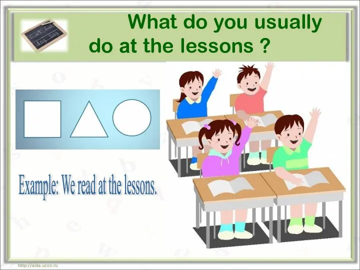 What do you usually do at the lessons ? Example: We read at the lessons.