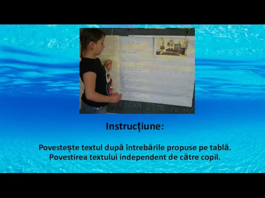 Instrucțiune: Povestește textul după întrebările propuse pe tablă. Povestirea textului independent de către copil.