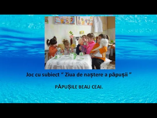 Joc cu subiect “ Ziua de naștere a păpușii ” PĂPUȘILE BEAU CEAI.