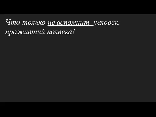 Что только не вспомнит человек, проживший полвека!