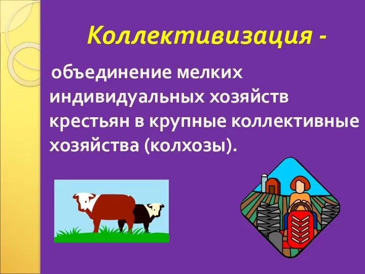 Коллективизация - объединение мелких индивидуальных хозяйств крестьян в крупные коллективные хозяйства (колхозы).