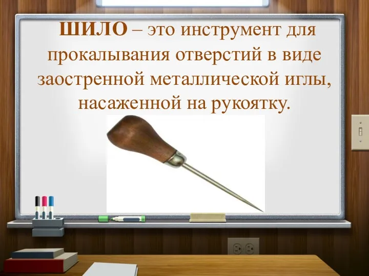 ШИЛО – это инструмент для прокалывания отверстий в виде заостренной металлической иглы, насаженной на рукоятку.