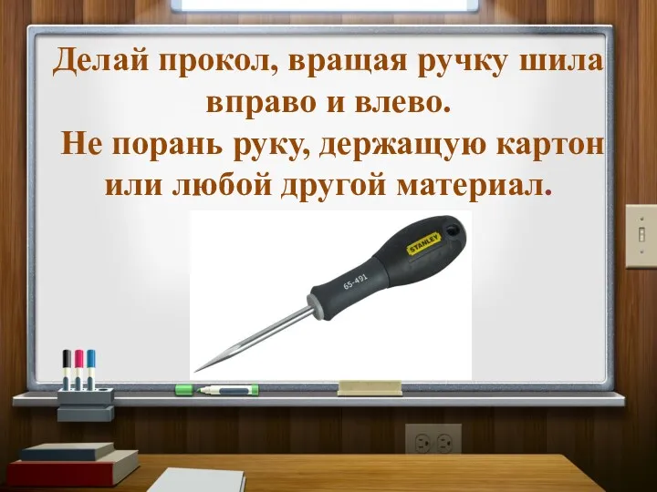 Делай прокол, вращая ручку шила вправо и влево. Не порань