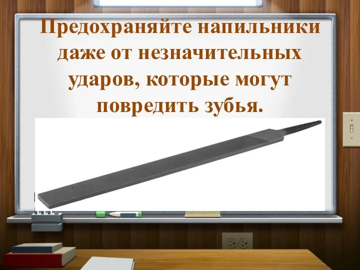 Предохраняйте напильники даже от незначительных ударов, которые могут повредить зубья.