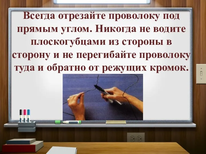 Всегда отрезайте проволоку под прямым углом. Никогда не водите плоскогубцами