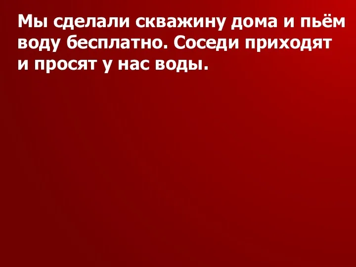 Мы сделали скважину дома и пьём воду бесплатно. Соседи приходят и просят у нас воды.