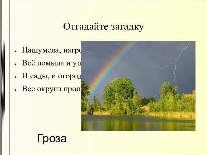 Отгадайте загадку Нашумела, нагремела. Всё помыла и ушла, И сады, и огороды Все округи пролила. Гроза